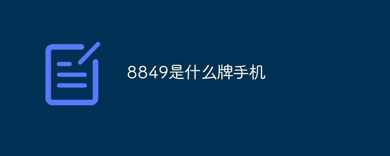 8849是什么牌手机（8849是什么牌手机）8849是什么牌手机