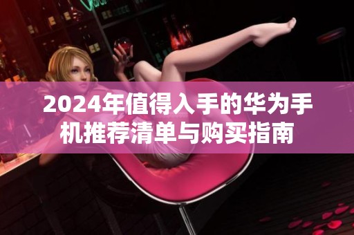 2024最建议买的华为手机（2024年值得入手的华为手机推荐清单与购买指南）2024年值得入手的华为手机推荐清单与购买指南