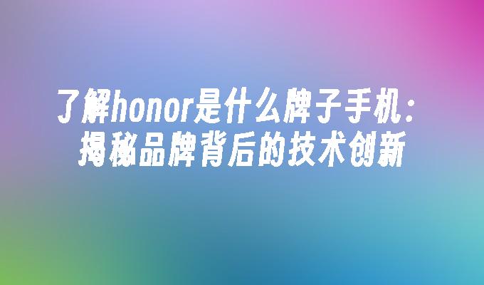 honor是什么牌子手机（了解honor是什么牌子手机：揭秘品牌背后的技术创新）了解honor是什么牌子手机：揭秘品牌背后的技术创新