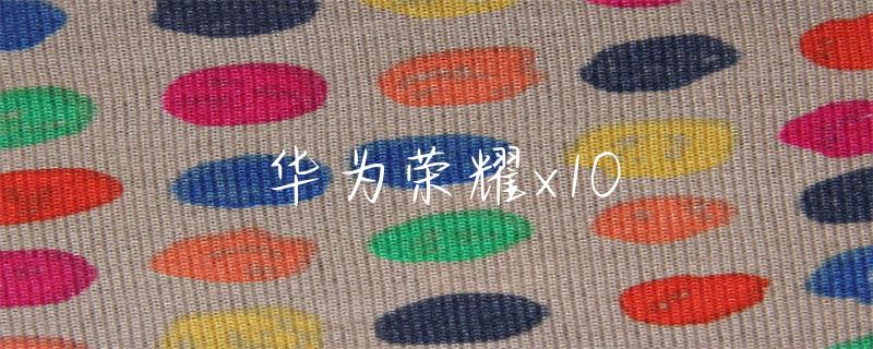 honor是什么牌子手机（华为荣耀x10）华为荣耀x10