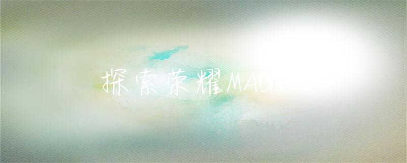 honor是什么牌子手机(探索荣耀MAGIC3)探索荣耀MAGIC3